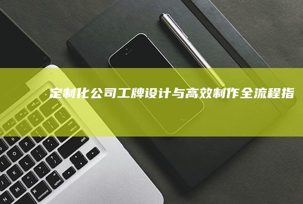 定制化公司工牌设计与高效制作全流程指南