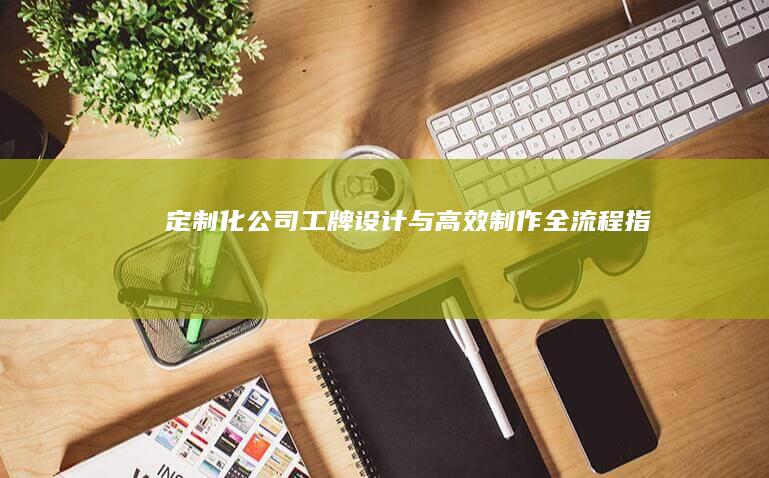 定制化公司工牌设计与高效制作全流程指南